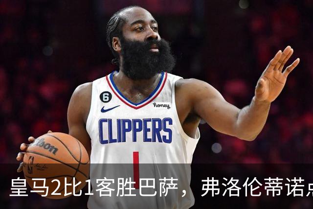 皇马2比1客胜巴萨，弗洛伦蒂诺点名嘉奖四将
