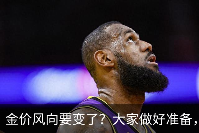 金价风向要变了？大家做好准备，2027年开始，金价或将迎更大调整